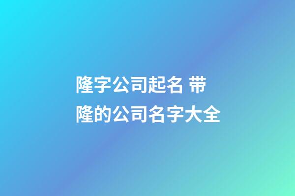 隆字公司起名 带隆的公司名字大全-第1张-公司起名-玄机派